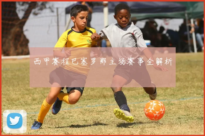 西甲赛程巴塞罗那主场赛事全解析