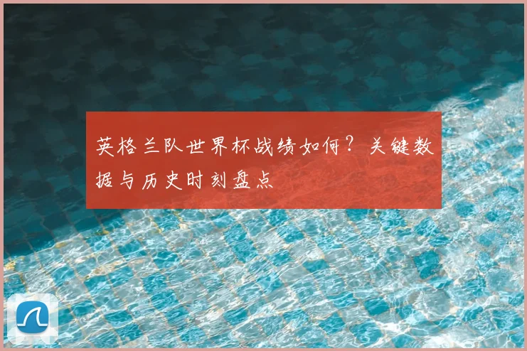 英格兰队世界杯战绩如何？关键数据与历史时刻盘点