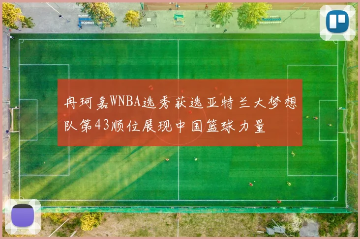 冉珂嘉WNBA选秀获选亚特兰大梦想队第43顺位展现中国篮球力量