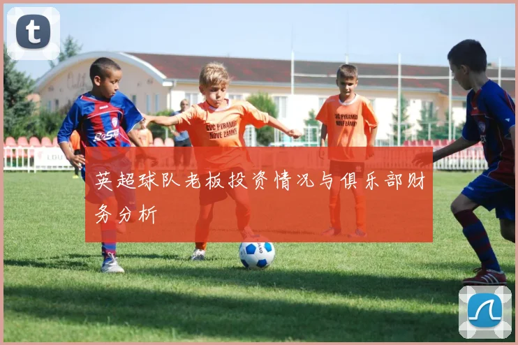 英超球队老板投资情况与俱乐部财务分析