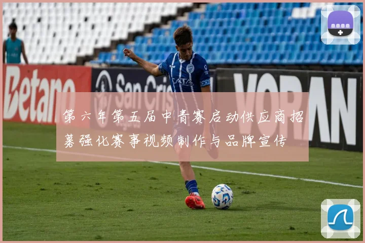 第六年第五届中青赛启动供应商招募强化赛事视频制作与品牌宣传