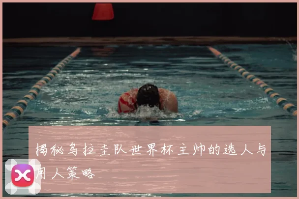 揭秘乌拉圭队世界杯主帅的选人与用人策略