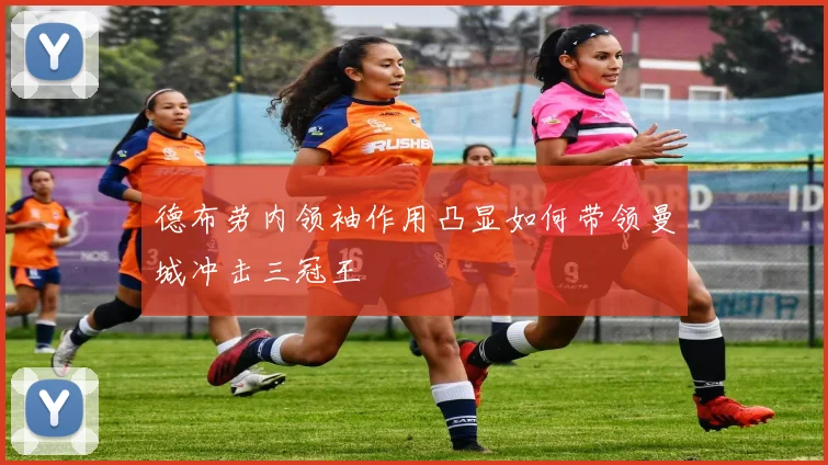 德布劳内领袖作用凸显如何带领曼城冲击三冠王