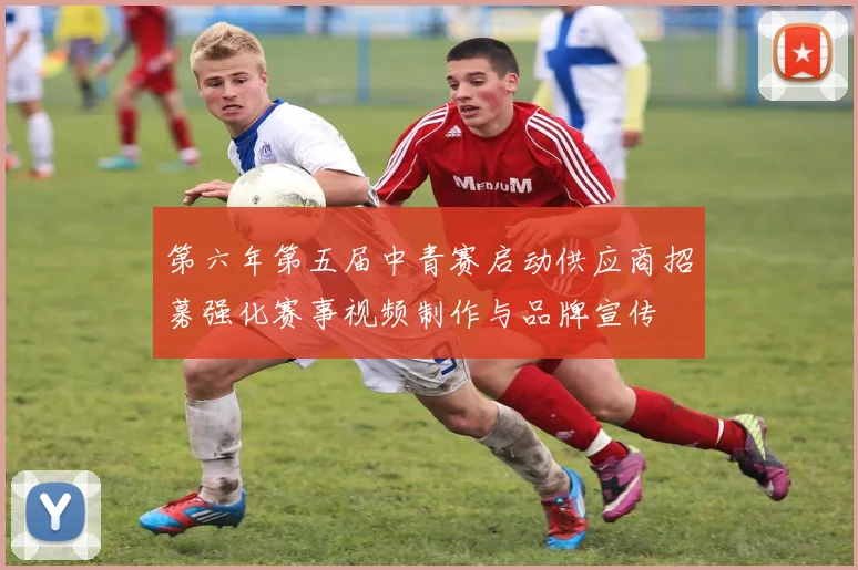 第六年第五届中青赛启动供应商招募强化赛事视频制作与品牌宣传